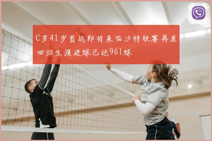 C罗41岁首战即将来临沙特联赛再度回归生涯进球已达961球