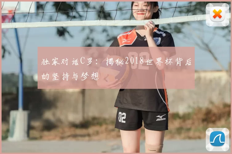 独家对话C罗：揭秘2018世界杯背后的坚持与梦想