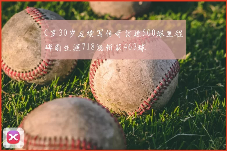 C罗30岁后续写传奇打进500球里程碑前生涯718场斩获463球
