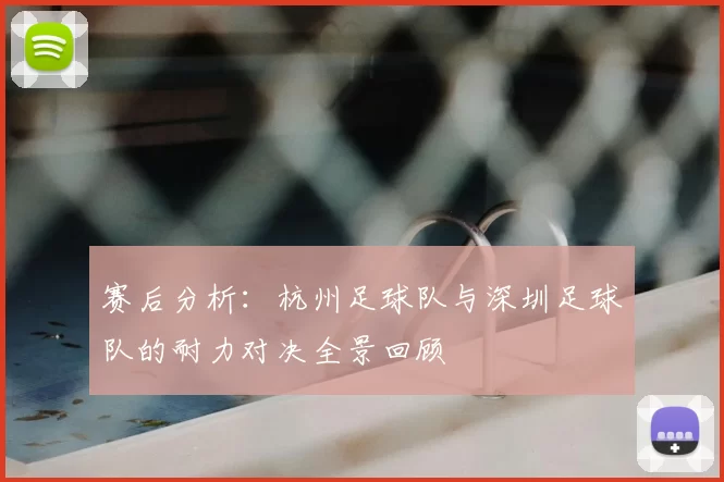 赛后分析：杭州足球队与深圳足球队的耐力对决全景回顾