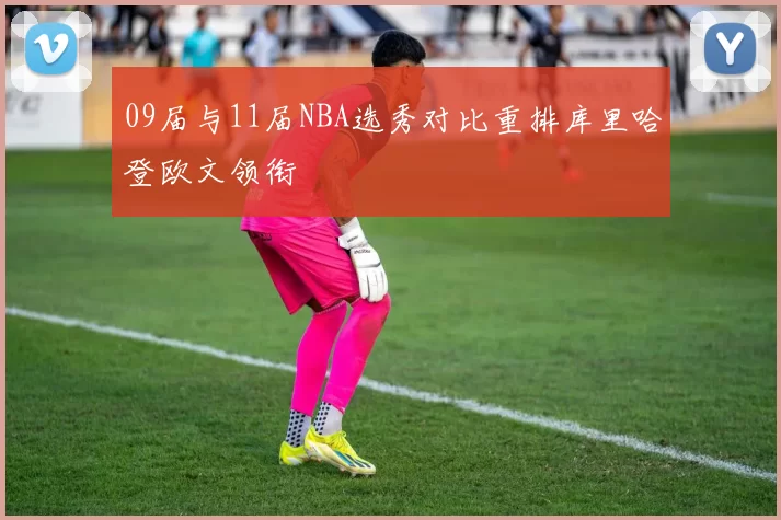 09届与11届NBA选秀对比重排库里哈登欧文领衔