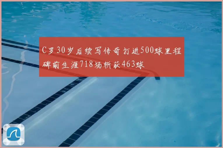 C罗30岁后续写传奇打进500球里程碑前生涯718场斩获463球