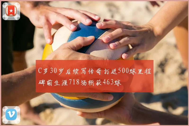 C罗30岁后续写传奇打进500球里程碑前生涯718场斩获463球