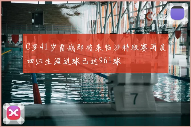 C罗41岁首战即将来临沙特联赛再度回归生涯进球已达961球