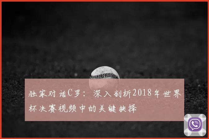 独家对话C罗：深入剖析2018年世界杯决赛视频中的关键抉择