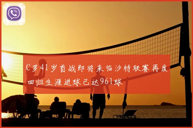 C罗41岁首战即将来临沙特联赛再度回归生涯进球已达961球
