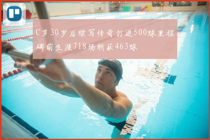 C罗30岁后续写传奇打进500球里程碑前生涯718场斩获463球