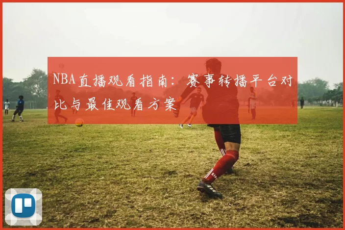 NBA直播观看指南:赛事转播平台对比与最佳观看方案