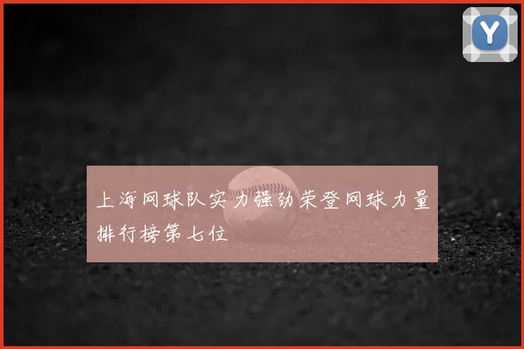 上海网球队实力强劲荣登网球力量排行榜第七位