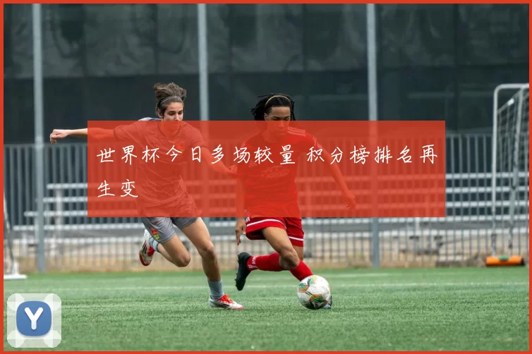 世界杯今日多场较量 积分榜排名再生变