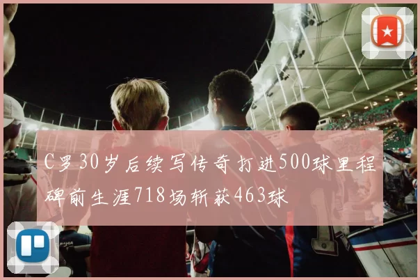 C罗30岁后续写传奇打进500球里程碑前生涯718场斩获463球