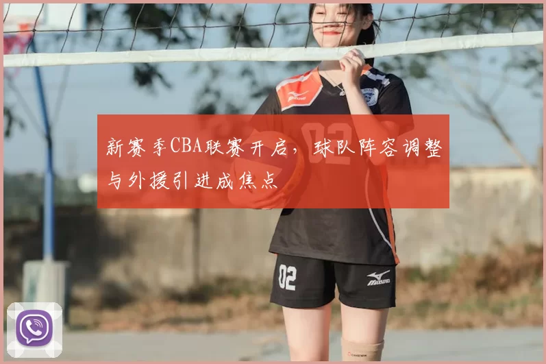 新赛季CBA联赛开启，球队阵容调整与外援引进成焦点