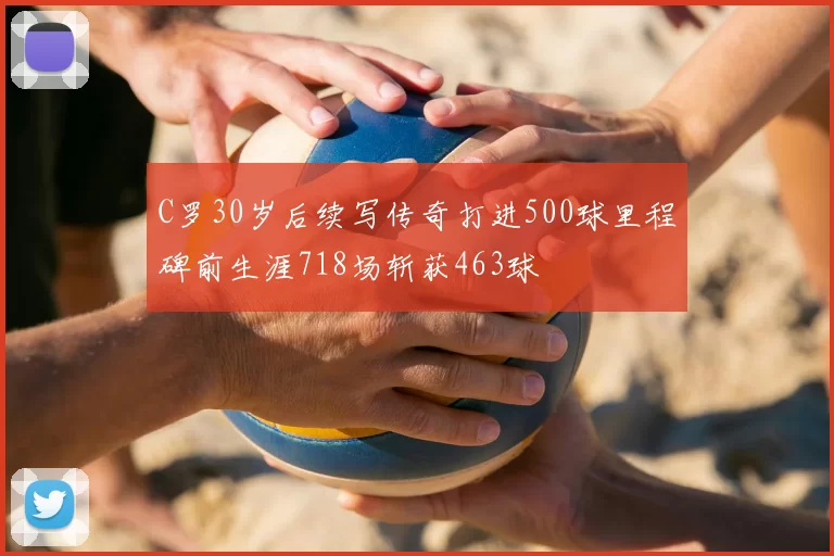 C罗30岁后续写传奇打进500球里程碑前生涯718场斩获463球
