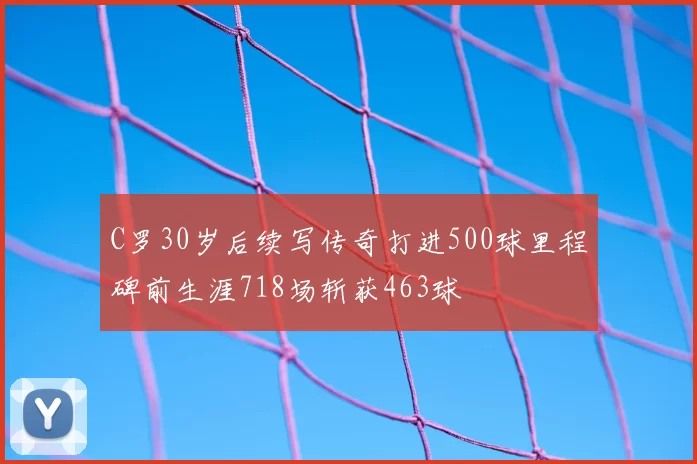 C罗30岁后续写传奇打进500球里程碑前生涯718场斩获463球
