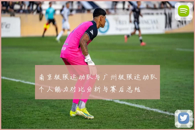 南京极限运动队与广州极限运动队个人能力对比分析与赛后总结