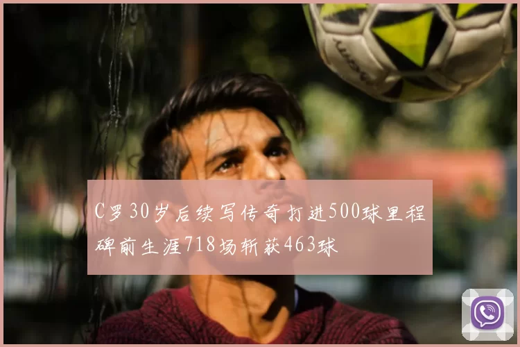 C罗30岁后续写传奇打进500球里程碑前生涯718场斩获463球