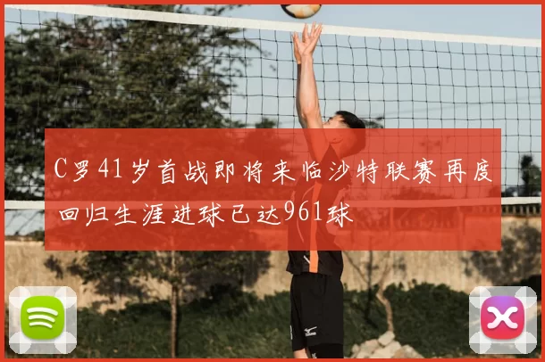 C罗41岁首战即将来临沙特联赛再度回归生涯进球已达961球