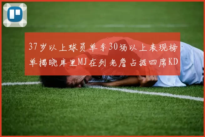 37岁以上球员单季30场以上表现榜单揭晓库里MJ在列老詹占据四席KD今年能否登顶