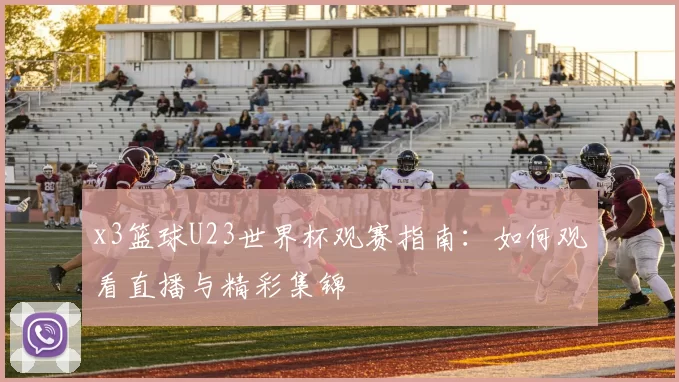 x3篮球U23世界杯观赛指南:如何观看直播与精彩集锦