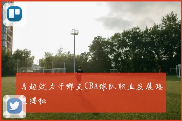 马超效力于哪支CBA球队职业发展路径揭秘