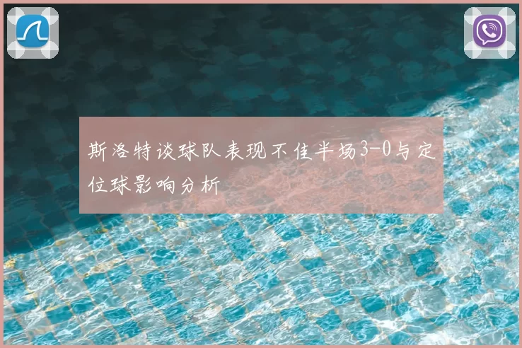 斯洛特谈球队表现不佳半场3-0与定位球影响分析