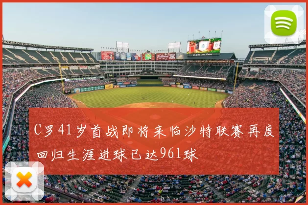 C罗41岁首战即将来临沙特联赛再度回归生涯进球已达961球