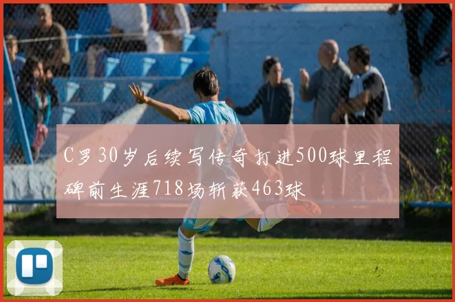 C罗30岁后续写传奇打进500球里程碑前生涯718场斩获463球
