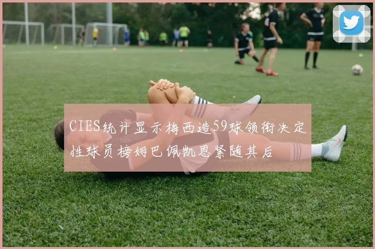 CIES统计显示梅西造59球领衔决定性球员榜姆巴佩凯恩紧随其后