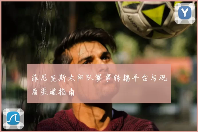 菲尼克斯太阳队赛事转播平台与观看渠道指南