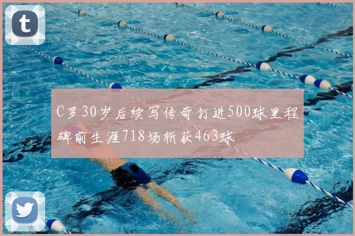 C罗30岁后续写传奇打进500球里程碑前生涯718场斩获463球