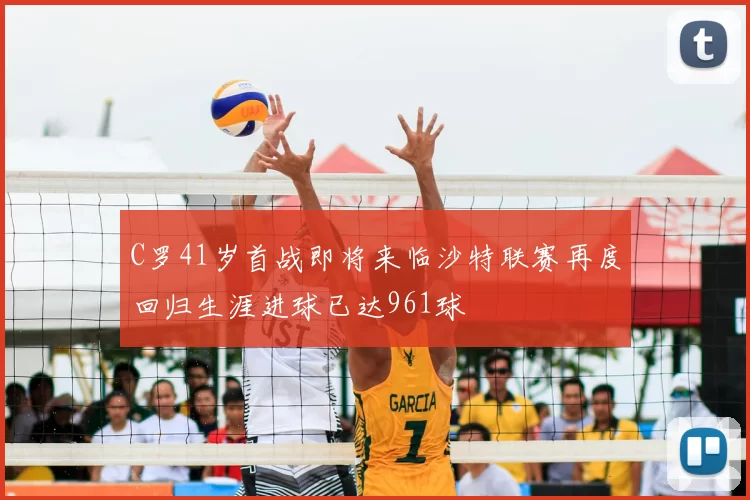 C罗41岁首战即将来临沙特联赛再度回归生涯进球已达961球
