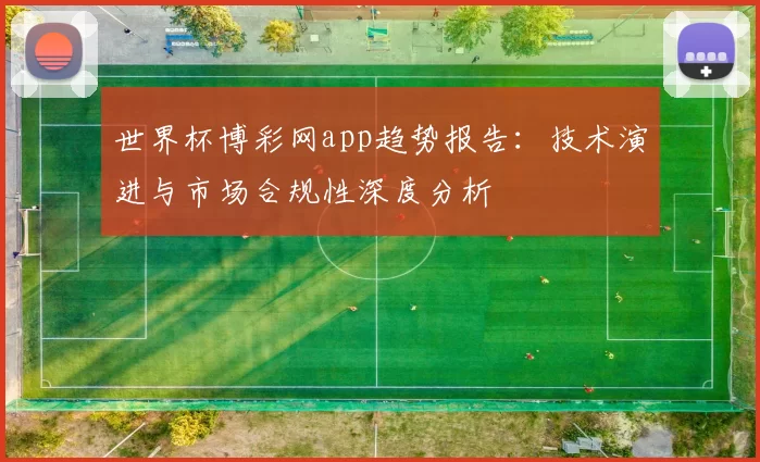 世界杯博彩网app趋势报告：技术演进与市场合规性深度分析