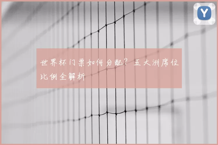 世界杯门票如何分配?五大洲席位比例全解析