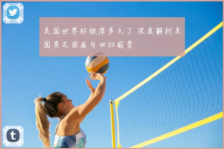 美国世界杯缺席多久了 深度解析美国男足困局与回归前景