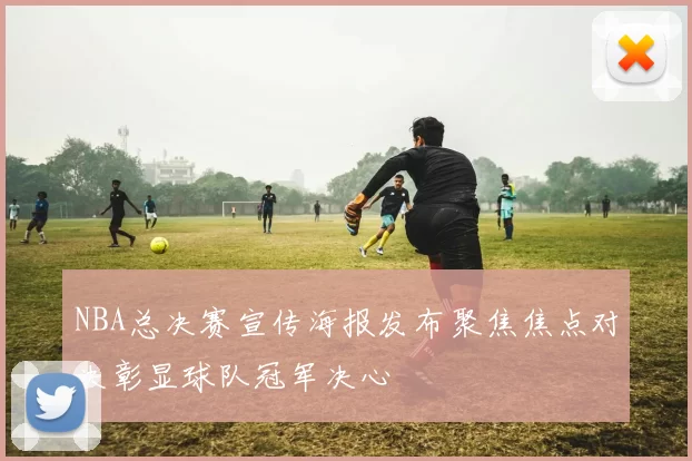 NBA总决赛宣传海报发布聚焦焦点对决彰显球队冠军决心