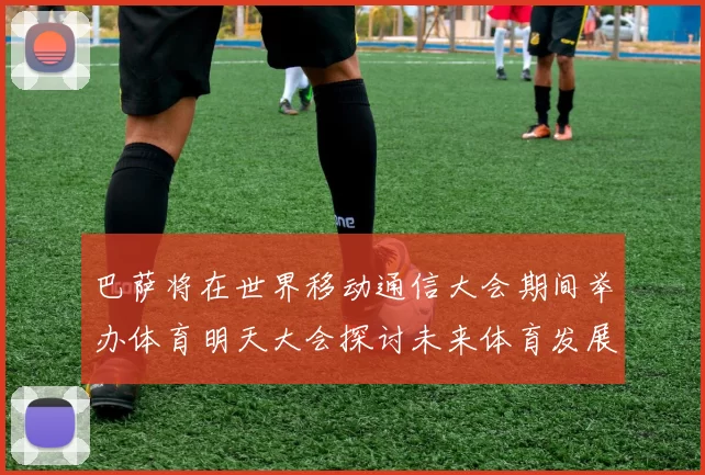 巴萨将在世界移动通信大会期间举办体育明天大会探讨未来体育发展新趋势