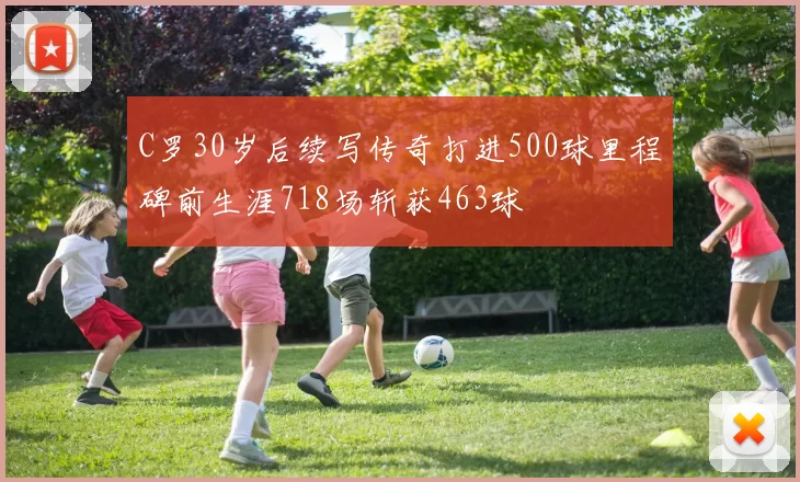 C罗30岁后续写传奇打进500球里程碑前生涯718场斩获463球