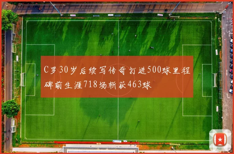 C罗30岁后续写传奇打进500球里程碑前生涯718场斩获463球