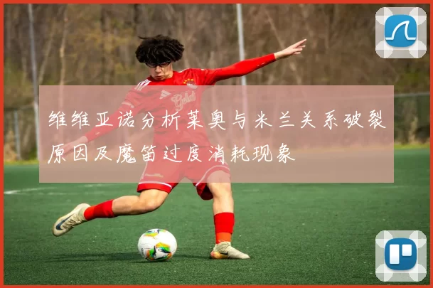 维维亚诺分析莱奥与米兰关系破裂原因及魔笛过度消耗现象