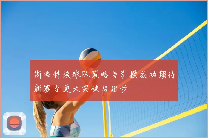 斯洛特谈球队策略与引援成功期待新赛季更大突破与进步