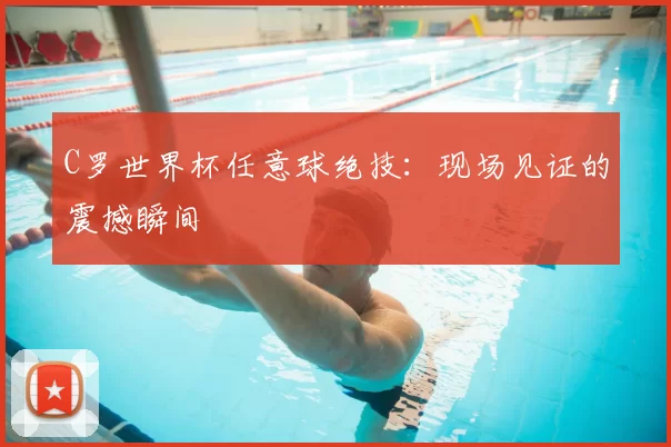 C罗世界杯任意球绝技:现场见证的震撼瞬间