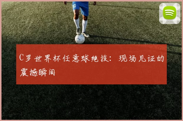 C罗世界杯任意球绝技:现场见证的震撼瞬间