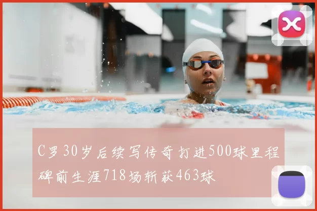 C罗30岁后续写传奇打进500球里程碑前生涯718场斩获463球