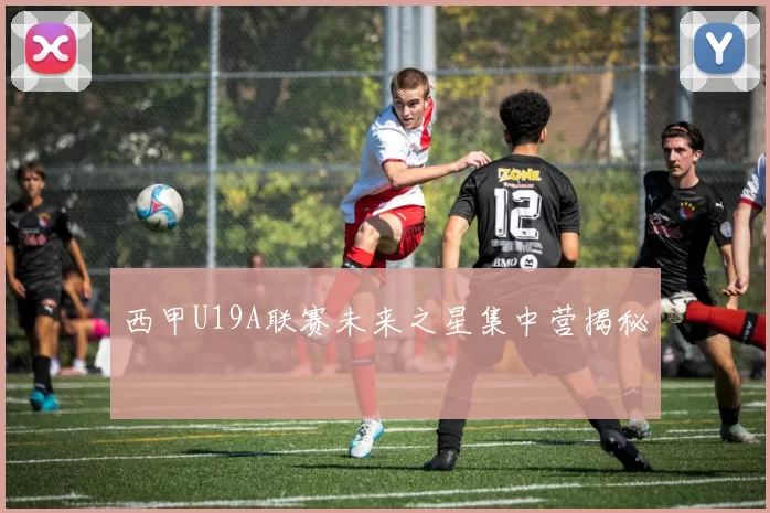 西甲U19A联赛未来之星集中营揭秘