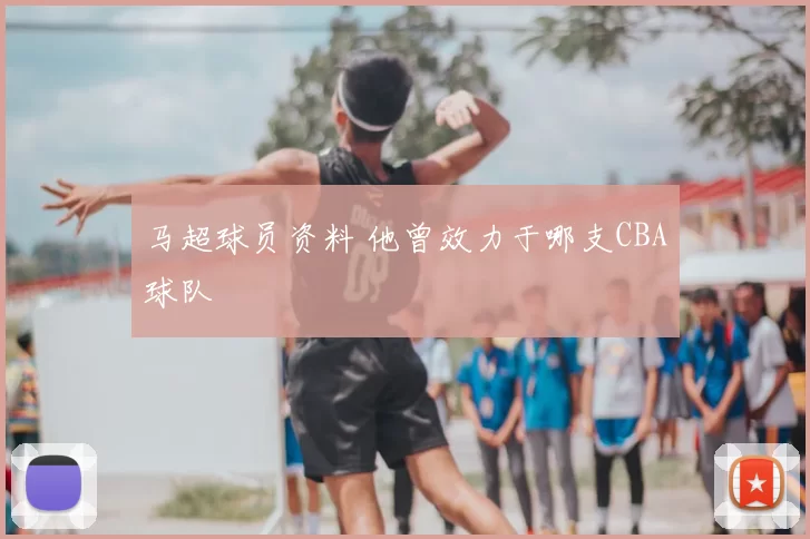 马超球员资料 他曾效力于哪支CBA球队