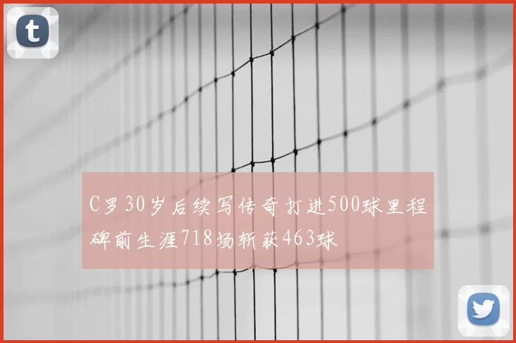 C罗30岁后续写传奇打进500球里程碑前生涯718场斩获463球