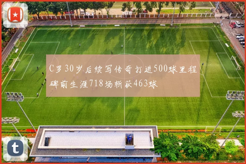C罗30岁后续写传奇打进500球里程碑前生涯718场斩获463球