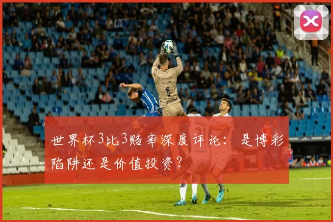 世界杯3比3赔率深度评论:是博彩陷阱还是价值投资?