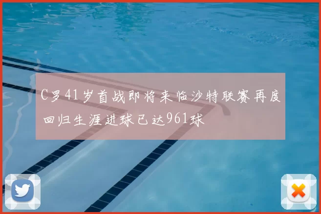 C罗41岁首战即将来临沙特联赛再度回归生涯进球已达961球