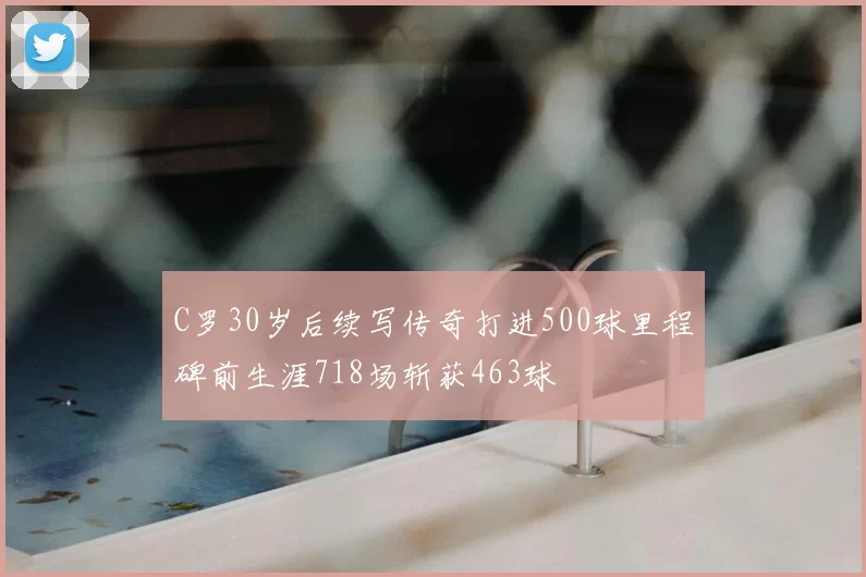 C罗30岁后续写传奇打进500球里程碑前生涯718场斩获463球